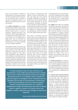 39
hacer en esa empresa. También se
pierde talento así. Hay muchas empre-
sas que nos piden ayuda para seleccio-
nar una persona para un puesto y
siempre les pregunto primero si no
tienen ya el talento dentro de su pro-
pia empresa.
L. F. (CESIF Consultoría): La función
de RRHH tiene también una gran labor
de comunicación, tanto externa como
interna, ayuda mucho y a veces la
obviamos. Tenemos que llevar a los
directivos a definir hacia dónde quiere
ir la empresa, qué quiere llegar a ser y
qué recursos va a necesitar para el
largo plazo. Ante el comentario de
Antonio, en mi opinión a veces es que
efectivamente no lo tienen definido,
no que no sepan verbalizarlo.
Otro aspecto a tener en cuenta es que
ahora hay que moverse por plazos más
cortos, quizá no tiene tanto sentido
hablar de un plazo de cinco años y el
largo plazo pueden ser seis meses,
pero el problema es que tampoco se
tienen definidos los objetivos para ese
periodo de tiempo. La cuestión es que,
aunque los directores generales estén
preocupados por los temas financieros
porque es cierto que los bancos no dan
préstamos, tenemos que tratar de
aprovechar incluso eso para definir
qué necesita la organización para
manejar la falta de financiación, los
ERE, que tenga que sacar mejores
resultados y beneficios y, además, no
desmotivar al que se queda. El proble-
ma de estas situaciones es que nos
preocupamos muchísimo de quienes
se van, hacemos el ERE fenomenal, y
nada de quienes se quedan, que al final
son quienes tienen que sacar el nego-
cio adelante y se quedan desmotiva-
dos, paralizados, con más incertidum-
bre y más carga de trabajo que antes.
Para colmo, la empresa reacciona
siendo menos clara, cuando para tra-
bajar la gente necesita claridad, saber
hacia dónde se dirige su empresa. Una
vez que se ha hecho la fusión o la rees-
tructuración, hay que definir con clari-
dad hacia dónde quiere dirigirse la
empresa, y qué concepto de talento
tiene, para potenciarlo si lo tiene o
desarrollarlo y formarlo si no lo tiene.
Hay que transmitir el mensaje de que
hay que remar todos en la misma
dirección, pero hay que establecer
dicha dirección, porque si ahora el
número de los que reman se ha reduci-
do, tendrán que remar de una forma
mucho más eficaz, y además tendrán
que tener una serie de características
para poder hacerlo, que también hay
que definir.
La desmotivación, por sí sola, disminu-
ye un 28% el rendimiento de un trabaja-
dor. Ahí hay que invertir, y a veces solo
con comunicar tres o cuatro puntos
pero de forma bien clara, la gente ya se
pone en marcha.
A. F. (Alter): Esto enlaza con la gestión
del cambio, que ahora, más que del
cambio, es gestión de la incertidumbre,
que es muy peligrosa si no se hace
bien. Estoy de acuerdo con que hay
que tranquilizar a la gente y decirle
hacia dónde va la compañía. El elemen-
to que incorporaría es el de temporali-
dad, ya que el responsable de RRHH no
puede hipotecar su credibilidad a tra-
vés de la comunicación diciendo que
no pasa nada, pero sí diciendo que no
pasa nada al menos durante los próxi-
mos seis meses. De esta forma la
gente siente que se rebaja la incerti-
dumbre, aunque solo sea por ese
periodo. Por supuesto, siempre puede
aparecer un elemento externo al res-
ponsable de RRHH, como que la
empresa sea comprada, pero eso la
gente lo entiende y no le hace perder
credibilidad.
L. F. (CESIF Consultoría): La comunica-
ción no se trata de decir que todos tie-
nen el trabajo asegurado, porque eso
no se puede garantizar ni siquiera en
los tiempos de bonanza, sino de trans-
mitir cuál es el objetivo de la empresa
y las competencias y habilidades que
necesita.
B. J. (Nexus Novo Executive Search):
La comunicación es fundamental, por-
que necesitas saber que todos los
empleados entienden el negocio; de
este modo, un empleado comprometi-
do con la empresa, que entiende el
negocio y cómo funciona, podría
entender, por ejemplo, las consecuen-
cias para la empresa de los últimos
Reales Decretos-Leyes, pero no lo per-
cibe igual un vendedor que está pro-
mocionando productos y no sabe si su
producto es clave, estratégico para la
empresa. La información es básica y
esto se aplica en cualquier situación.
“La dirección general tiene en estos momentos otra
preocupación a la que dedica prácticamente todo su tiempo,
que es la que se deriva del problema existente de conseguir
financiación externa. Las compañías tienen realizados sus
planes de negocio y estratégicos, tienen redimensionadas las
plantillas, pero les falta lo más importante, la financiación.
Esta es una prioridad que está en la cabeza de quienes
ostentan las posiciones gerenciales y no consideran
fundamental el realizar inversiones para desarrollar el talento
interno o adquirir el externo. A mi juicio, esto es muy
peligroso a medio y largo plazo, para conseguir el éxito de las
empresas”
Víctor Javier Armillas (Link Up Group)
 