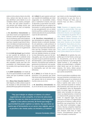 41
están en otra cultura y llevan otra diná-
mica, valoran otro tipo de cosas y lo
que identifican como talento no es el
verdadero talento, creativo, anticipati-
vo, líder, sino que suelen asociarlo a
una persona que trabaja mucho, que
está muchas horas, leal a la empresa,
etc.
J. M. (Korn/Ferry International): Lo
cual choca mucho con la generación Y.
El factor común de la generación ante-
rior es el esfuerzo, pero para la genera-
ción Y es la satisfacción, que le guste lo
que hace. Cuando lo que tiene el direc-
tivo en la cabeza es la persona leal, per-
sistente, que trabaja mucho, es incapaz
de identificar talento en la generación
Y.
V. J. A. (Link Up Group): Igual también
es una cuestión de ambición, en la
generación anterior la ambición tenía
un peso importante. Ahora los jóvenes
tienen otros planteamientos, no por
ello criticables, quizás sean más com-
prometidos con determinados aspec-
tos sociales, de lo que hemos sido nos-
otros.
L. F. (CESIF Consultoría): A mi modo de
ver, no es que los jóvenes no sean ambi-
ciosos, sino que se plantean a costa de
qué serlo.
B. J. (Nexus Novo Executive Search): A
este respecto, un dato curioso es que en
las encuestas un alto porcentaje de los
jóvenes afirma que quiere ser funcionario.
A. F. (Alter): Sí, pero quieren serlo por
una cuestión de estabilidad, por tener
aseguradas sus necesidades vitales,
pero si realmente lo fueran, creo que
se aburrirían, ya que tienen una necesi-
dad de desarrollo que no cumple el ser
funcionario. Lo cual no quiere decir que
no sea una generación con un menor
nivel de sacrificio y esfuerzo, porque el
sistema educativo les ha acostumbrado
a que les den todo hecho.
J. M. (Korn/Ferry International): Lo
que necesitamos es cambiar el chip. El
directivo tiende a confundir desempe-
ño con potencial, y suele promover al
que realiza más esfuerzo, pero posible-
mente no es el que tiene más potencial.
Creo que hay conceptos nuevos que
van a completar mucho la medición de
esto, por ejemplo tenemos un concep-
to muy interesante, que es el de lear-
ning agility, que sirve para identificar
muy bien lo que es potencial separado
del desempeño, y para explicárselo al
directivo. No tenemos que cambiar de
generación de directivos, sino ayudar-
les a que entiendan que potencial no
es desempeño, que son dos cosas
diferentes.
A. F. (Alter): En el fondo de que se
promueva a las personas que echan
más horas está el pensamiento de que
son quienes más se lo merecen. Esto
muchas veces es un error.
J. M. (Korn/Ferry International): Así
es, en el 70% de los casos, las personas
que tienen un alto desempeño no tie-
nen potencial, lo que nos lleva al
famoso Principio de Peter, que se
enunció hace 40 años y continúa
vigente.
PhMk: Pasamos al segundo punto,
aumentar la productividad. Para que
RRHH enganche con la organización,
debe tener vínculos con la estrategia y
con los indicadores de gestión. Por un
lado, RRHH debería plantear una
estrategia de talento necesario en el
medio y largo plazo; por otro lado,
debe tener vínculos con los indicado-
res de gestión. Hasta ahora, los víncu-
los entre RRHH y los indicadores de
gestión, de performance estaban
rotos. ¿Cuál es su opinión acerca de
esto? ¿Cómo debería ser en el futuro?
A. F. (Alter): En mi opinión, hay com-
pañías que sí lo han hecho y otras que
no. Actualmente, uno de los retos
para las empresas es que han perdido
capital humano y, sin embargo, los
niveles de productividad y competiti-
vidad tienen que ser los mismos o
mejores. Por tanto, deben pensar
cómo lograrlo con las personas con las
que cuenta actualmente.
Para mí resulta básico establecer siste-
mas que fomenten y estimulen la com-
petitividad, ya que en un sistema en el
que el trabajador recibe lo mismo
tanto si aporta valor como si no lo
hace, terminará haciendo lo mínimo.
Efectivamente, esto tiene que ver con
los indicadores clave de desempeño
(KPI). En primer lugar, los directivos
deben estar formados en cómo ges-
tionar sus departamentos a través de
un sistema de KPI, porque no todos lo
están. En segundo lugar, hay que
comunicar muy bien a la organización
para qué es el sistema y cuáles son los
beneficios que proporciona. Por últi-
mo, debe tener continuidad y segui-
miento. Muchas compañías implantan
sistemas de indicadores muy buenos,
pero después nadie hace un segui-
miento, principalmente porque no
están vinculados a retribución.
“Hay que trabajar en adaptar el talento a la cultura
organizativa de cada compañía. A la hora de seleccionar
talento, hay que ver cómo es esa persona y cómo se puede
adaptar a una cultura concreta, de forma que tenga la
oportunidad de poder explotar su talento. Hay que tener en
cuenta que el farmacéutico es un sector muy reglado, que no
es proclive a dar rienda suelta a la iniciativa y el talento”
Antonio Fernández (Alter)
 