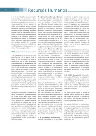 Recursos Humanos46
y le da al trabajador las capacidades
que necesita, pero en muchas ocasio-
nes no es así. Ahora mismo tenemos las
herramientas para hacer la medición, lo
que sucede es que en una empresa es
difícil ser coherente, tener claridad,
tener todo definido y alinear todos los
procesos incluido el training. Hay herra-
mientas como el Assessment Center o
el 360º, con las que se puede evaluar a
la gente en el momento presente y
dentro de unos meses, en habilidades
como liderazgo, negociación, gestión
del cambio, gestión de personas,
comunicación, etc. Esta medición da
credibilidad y garantía de que esa for-
mación ha servido para algo.
PhMk: ¿Qué conclusiones destacarían?
A. F. (Alter): Hay un aspecto que me
preocupa de cara al futuro, que es
cómo se van a manejar las políticas
retributivas. Por mi parte aconsejaría
que las empresas no se dejen llevar por
el pensamiento que ya se dio hace unos
años de que no merece la pena pagar
más a una persona porque el mercado
laboral es amplísimo y si no lo hace una
persona lo hará otra. Las compañías
deberían aplicar propuestas retributi-
vas inteligentes, es decir, acordes con
las circunstancias que vivimos pero
también motivadoras para las personas
que están dentro de la organización y
para atraer a otras con talento. La
situación no nos puede hacer volver 30
años atrás.
Es cierto que los niveles salariales en el
sector farmacéutico se habían dispara-
do en los últimos años. Esto estaba
dentro de una realidad concreta, pero
ahora tenemos otra realidad. La gente
es inteligente y entiende que no se
pueden mantener los niveles de antes,
pero las políticas retributivas deben ser
suficientes para retener el talento, para
mantener a las personas dentro de
unos niveles razonables. Si las compa-
ñías establecen ahora unas condiciones
y una política retributiva cicatera lo
pagarán dentro de unos años cuando la
situación cambie.
B. J. (Nexus Novo Executive Search):
Los niveles salariales del sector son
muchísimo más altos que en otros sec-
tores, por ejemplo un product mana-
ger senior en el sector farmacéutico
puede ganar lo mismo que un director
general de una empresa industrial.
Asimismo, un product manager en el
sector gran consumo puede manejar
diez marcas, mientras que en el sector
farmacéutico hay cuatro personas
para gestionar una sola. Con el des-
censo en los beneficios del sector va a
ser muy difícil que estos niveles sigan
igual, tendrán que bajar. Aun así, rete-
ner gente no va a ser tan difícil porque
no hay mucha gente que haga rota-
ción a otros sectores que sean más
atractivos. En este sentido, el sector
farmacéutico puede retener a los bue-
nos pero también a los mediocres.
Me gustaría hacer hincapié en que una
de las funciones básicas de RRHH y de
toda la organización es la comunica-
ción, para lograr que los empleados
estén comprometidos con el negocio
y con la empresa. Si la comunicación
es buena, la gente entiende perfecta-
mente los problemas de la empresa,
las cosas buenas y las no tan buenas,
porque están metidos en el negocio a
todos los niveles, desde la fábrica
hasta la dirección general.
Otro aspecto fundamental es cultivar
el talento, primero identificarlo y defi-
nir qué es mejor para la empresa, den-
tro de los recursos y las limitaciones
que tiene. Todo esto en un mercado
que está cambiando más que nunca y
que dentro de dos años seguro que va
a ser totalmente distinto a como es
ahora. Por tanto, necesitamos perso-
nas distintas, con nuevas competen-
cias, también tecnológicamente por-
que hay muchas más herramientas
que antes, hay muchas más formas de
hacer las cosas y ya no hay que seguir
necesariamente el modelo clásico de
“sota, caballo y rey”, que es el visita-
dor médico con el folleto.
J. M. (Korn/Ferry International): La
inflación retributiva en el sector far-
macéutico es parte del proceso de
endogamia de este sector, y abrir el
sector va a contribuir a que ese ele-
mento de inflación retributiva se con-
trole con el tiempo. Hay que tener en
cuenta que el mercado del talento no
funciona como la Bolsa, y a veces nos
comportamos como si fuera así. Es
decir, cuando hay mucha oferta de
profesionales se les ofrece menos y
cuando hay poca oferta se elevan los
salarios. Así nos arriesgamos a com-
prar caro cuando está subiendo y a
vender barato cuando empiezan a
bajar, y ese es el peor negocio que
podemos hacer.
La adquisición de talento lo tenemos
que comparar más con la adquisición
de bienes duraderos en el tiempo,
donde el planteamiento que se hace
no es tanto de ver cómo está el merca-
do sino de ver cuáles son las necesida-
des que se tienen y sobre todo cuáles
van a ser las necesidades futuras.
Poner el “headcount” como KPI y no
poner el engagement o un indicador
de calidad del talento, es una miopía
terrible.
L. F. (CESIF Consultoría): Mi conclu-
sión es que RRHH debe ser un partner
estratégico, totalmente vinculado con
la estrategia y con las decisiones de
negocio. A la vez es el gran comunica-
dor de esa claridad estratégica, de
esos motivos por los que la empresa
se mueve o cambia.
Su gran función ahora es ayudar a
generar líderes, distintos de los que ha
necesitado el negocio en momentos
de bonanza de mercado, porque el
momento ahora es diferente.
En cuanto al talento, en muchas oca-
siones se puede encontrar dentro de
la propia compañía y, si se identifica y
se gestiona bien, se puede hacer una
magnífica labor interna para desarro-
llarlo a través de diferentes sistemas:
herramientas informáticas, training,
evaluación de competencias, política
retributiva, etc.
 
