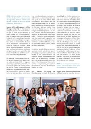 49
PhMk: ¿Cómo creen que está afectan-
do a la actividad de los departamentos
de Regulatory Affairs el entorno cada
vez más complejo en el que se mueve
la industria farmacéutica?
Lourdes Calatayud (Regulatory Affairs
Manager de Sanofi): En el caso de mi
compañía, se trata de una multinacio-
nal que ha vivido muchas fusiones, y
quería señalar esta característica por-
que me parece que tiene bastante
influencia en la evolución que ha vivido
el departamento de Registros respec-
to a cómo era hace 20 años. Muchos
de los laboratorios actuales somos el
fruto de sucesivas fusiones y este
hecho hace que tengamos portfolios
muy amplios, con muchos productos
de tipos muy diversos que se han ido
incorporando, lo cual condiciona el tra-
bajo de nuestros departamentos.
En cuanto al entorno general del sec-
tor farmacéutico, es cierto que se vuel-
ve cada vez más difícil en algunos
aspectos y que está muy marcado por
la situación general de crisis económi-
ca, pero en cambio soy muy optimista
respecto a otros elementos que afec-
tan concretamente al entorno regula-
torio. Por ejemplo, dicho entorno es
muy estandarizado, con muchos pro-
cedimientos, pero en mi opinión esto
nos ayuda en nuestro trabajo. Otra
característica muy positiva es que
nuestras interacciones con las autori-
dades regulatorias son completamen-
te distintas a las que existían hace
unos años. Desde mi punto de vista
han ganado en transparencia y en tra-
bajo conjunto, los laboratorios ya no
vemos a las autoridades como algo
lejano y a nosotros como sujetos pasi-
vos, sino que ahora la regulación nos
posibilita tener una relación de mayor
confianza y credibilidad. Este es un fac-
tor que está marcando nuestro trabajo
de forma importante.
Por último, también debemos tener en
cuenta el modelo autonómico, que en
principio puede parecer que no afecta
mucho a los departamentos de
Registros porque normalmente traba-
jamos con las autoridades centrales,
pero a su vez las autoridades centrales
se ven influenciadas por el marco auto-
nómico y sus presiones, así que indi-
rectamente sí nos está afectando en
nuestro día a día.
Lola Mateos (Directora de
Bioindustrias y Farmacia de Antares
Consulting): En efecto, nos encontra-
mos en un entorno complicado, sobre
todo por el alto nivel de incertidumbre
en el panorama económico en general,
y en el de la industria farmacéutica en
particular, que complica la toma de
decisiones porque no está claro el
marco en que nos estamos moviendo.
A esto hay que añadir la creciente difi-
cultad para sacar al mercado nuevas
moléculas, aunque creo que esta difi-
cultad otorga un valor añadido más
estratégico a Regulatory Affairs, al ser
necesaria su involucración en todo el
ciclo de vida del producto. Como hay
menos productos nuevos, se vuelve
mucho más importante gestionar el
ciclo de vida de los productos existen-
tes, aprovecharlos al máximo, incluso
los productos maduros, que a veces
incluso se habían descartado y se tie-
nen que retomar. Aquí tiene mucho
que decir Regulatory, su involucración
en temas estratégicos para la compa-
ñía es clave en este entorno.
PhMk: Se ha mencionado la crisis eco-
nómica, pero en el sector Farma quizá
es más bien una crisis estructural.
Rosario Núñez (Experta en Regulatory
Affairs): Estoy de acuerdo, tenemos
 