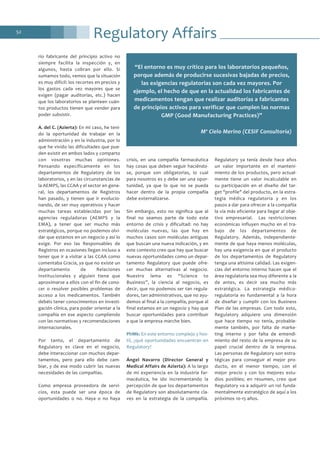 Regulatory Affairs52
rio fabricante del principio activo no
siempre facilita la inspección y, en
algunos, hasta cobran por ello. Si
sumamos todo, vemos que la situación
es muy difícil: los recortes en precios y
los gastos cada vez mayores que se
exigen (pagar auditorías, etc.) hacen
que los laboratorios se planteen cuán-
tos productos tienen que vender para
poder subsistir.
A. del C. (Azierta): En mi caso, he teni-
do la oportunidad de trabajar en la
administración y en la industria, por lo
que he vivido las dificultades que pue-
den existir en ambos lados y comparto
con vosotras muchas opiniones.
Pensando específicamente en los
departamentos de Regulatory de los
laboratorios, y en las circunstancias de
la AEMPS, las CCAA y el sector en gene-
ral, los departamentos de Registros
han pasado, y tienen que ir evolucio-
nando, de ser muy operativos y hacer
muchas tareas establecidas por las
agencias reguladoras (AEMPS y la
EMA), a tener que ser mucho más
estratégicos, porque no podemos olvi-
dar que estamos en un negocio y así lo
exige. Por eso las Responsables de
Registros en ocasiones llegan incluso a
tener que ir a visitar a las CCAA como
comentaba Gracia, ya que no existe un
departamento de Relaciones
Institucionales y alguien tiene que
aproximarse a ellos con el fin de cono-
cer o resolver posibles problemas de
acceso a los medicamentos. También
debéis tener conocimientos en investi-
gación clínica, para poder orientar a la
compañía en ese aspecto cumpliendo
con las normativas y recomendaciones
internacionales.
Por tanto, el departamento de
Regulatory es clave en el negocio,
debe interaccionar con muchos depar-
tamentos, pero para ello debe cam-
biar, y de ese modo cubrir las nuevas
necesidades de las compañías.
Como empresa proveedora de servi-
cios, esta puede ser una época de
oportunidades o no. Haya o no haya
crisis, en una compañía farmacéutica
hay cosas que deben seguir haciéndo-
se, porque son obligatorias, lo cual
para nosotros es y debe ser una opor-
tunidad, ya que lo que no se pueda
hacer dentro de la propia compañía
debe externalizarse.
Sin embargo, esto no significa que al
final no seamos parte de todo este
entorno de crisis y dificultad: no hay
moléculas nuevas, las que hay en
muchos casos son moléculas antiguas
que buscan una nueva indicación, y en
este contexto creo que hay que buscar
nuevas oportunidades como un depar-
tamento Regulatory que puede ofre-
cer muchas alternativas al negocio.
Nuestro lema es “Science to
Business”, la ciencia al negocio, es
decir, que no podemos ser tan regula-
dores, tan administrativos, que no ayu-
demos al final a la compañía, porque al
final estamos en un negocio y hay que
buscar oportunidades para contribuir
a que la empresa marche bien.
PhMk: En este entorno complejo y hos-
til, ¿qué oportunidades encuentran en
Regulatory?
Ángel Navarro (Director General y
Medical Affairs de Azierta): A lo largo
de mi experiencia en la industria far-
macéutica, he ido incrementando la
percepción de que los departamentos
de Regulatory son absolutamente cla-
ves en la estrategia de la compañía.
Regulatory ya tenía desde hace años
un valor importante en el manteni-
miento de los productos, pero actual-
mente tiene un valor incalculable en
su participación en el diseño del tar-
get "profile" del producto, en la estra-
tegia médica regulatoria y en los
pasos a dar para ofrecer a la compañía
la vía más eficiente para llegar al obje-
tivo empresarial. Las restricciones
económicas influyen mucho en el tra-
bajo de los departamentos de
Regulatory. Además, independiente-
mente de que haya menos moléculas,
hay una exigencia en que el producto
de los departamentos de Regulatory
tenga una altísima calidad. Las exigen-
cias del entorno interno hacen que el
área regulatoria sea muy diferente a la
de antes, es decir sea mucho más
estratégica. La estrategia médico-
regulatoria es fundamental a la hora
de diseñar y cumplir con los Business
Plan de las empresas. Con todo esto,
Regulatory adquiere una dimensión
que hace tiempo no tenía, probable-
mente también, por falta de marke-
ting interno y por falta de entendi-
miento del resto de la empresa de su
papel crucial dentro de la empresa.
Las personas de Regulatory son estra-
tégicas para conseguir el mejor pro-
ducto, en el menor tiempo, con el
mejor precio y con los mejores estu-
dios posibles; en resumen, creo que
Regulatory va a adquirir un rol funda-
mentalmente estratégico de aquí a los
próximos 10-15 años.
“El entorno es muy crítico para los laboratorios pequeños,
porque además de producirse sucesivas bajadas de precios,
las exigencias regulatorias son cada vez mayores. Por
ejemplo, el hecho de que en la actualidad los fabricantes de
medicamentos tengan que realizar auditorías a fabricantes
de principios activos para verificar que cumplen las normas
GMP (Good Manufacturing Practices)”
Mª Cielo Merino (CESIF Consultoría)
 