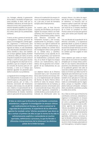 65
cos. Proteger, además, la generación
de los datos y resultados arrojados por
estos estudios, es decir, velar por su
fiabilidad y relevancia, de modo que no
induzcan a error, sino a proporcionar el
máximo beneficio posible a los pacien-
tes a través de su aplicación en la prác-
tica clínica diaria por los profesionales
sanitarios.
Y servir, es decir, ponerse al servicio de
investigadores clínicos, personal de
apoyo a la investigación y demás agen-
tes, organismos e instituciones para
facilitar en todo momento que la inves-
tigación se realice, no solo atendiendo
a los más elevados estándares de exce-
lencia científica y ética, sino también
con la mayor agilidad, rapidez, facilidad
y eficiencia. Debe, por tanto, la norma
empuñar la espada en la lucha contra el
tiempo y contra el coste, pues muchas
son las preguntas de salud aún no res-
pondidas y que van a requerir un eleva-
do consumo de recursos para ser con-
testadas, y corto es el tiempo que
deberían aguardar los pacientes para
darles la solución a sus problemas.
La regulación de la investigación clínica
con medicamentos ha alcanzado en la
Unión Europea un alto grado de armo-
nización gracias, por un lado, a la
Directiva 2001/20/CE del Parlamento
Europeo y del Consejo, de 4 de abril de
2001, relativa a la aproximación de las
disposiciones legales, reglamentarias y
administrativas de Estados miembros
sobre la aplicación de buenas prácticas
clínicas en la realización de ensayos clí-
nicos con medicamentos de uso huma-
no, y por otro, al resto de normativa
europea sobre medicamentos.
En nuestro país, el Real Decreto
223/2004, de 6 de febrero, por el que se
regulan los ensayos clínicos con medi-
camentos, vino a incorporar en su tota-
lidad al ordenamiento jurídico interno
esta Directiva 2001/20/CE del
Parlamento Europeo y del Consejo,
estableciendo los principios y requisi-
tos básicos que rigen la realización de
ensayos clínicos con medicamentos, y
regulando también los Comités Éticos
de Investigación Clínica como garantes
de su calidad ética y científica.
Posteriormente, la Ley 29/2006, de 26
de julio, de garantías y uso racional de
los medicamentos y productos sanita-
rios, en su título III regula los ensayos
clínicos con medicamentos, bajo la
rúbrica «de las garantías de la investi-
gación de los medicamentos de uso
humano».
Los objetivos básicos de la Directiva
2001/20/CE eran y son: 1) la protección
de los seres humanos en el ensayo clíni-
co; 2) la implementación del estándar
de Normas de Buena Práctica Clínica
(GCPs) en todos los ensayos clínicos
con medicamentos de uso humano; 3)
establecer procesos armonizados para
la autorización del ensayo clínico por la
autoridad regulatoria competente y
comités de ética y 4) la recolección cen-
tralizada de información sobre los
ensayos clínicos y los datos de seguri-
dad de los mismos. Proteger y servir,
en definitiva. La Directiva 2001 se
empezó a aplicar a partir del 1 de mayo
de 2004 y su trasposición a la legisla-
ción local de los 27 Estados miembros
de la Unión se completó en 2006.
Prontos somos en Europa para generar
ideas, pero tardos para hacerlas reali-
dad.
Tras una década de la aprobación de la
Directiva 2001/20/EC, y la experiencia
generada desde su puesta en práctica
en 2004, la Comisión Europea ha visto
necesaria la revisión del texto con el fin
de que esta legislación se acomode a
los cambios que han surgido en todo
este tiempo.
Todos sabemos que existe un inquie-
tante salto al vacío entre los resultados
arrojados por un ensayo clínico contro-
lado en una muestra seleccionada de
pacientes y los obtenidos en la vida real
en la población general. Este salto al
vacío de la validez externa de los resul-
tados es el mismo que debe recorrer la
regulación para demostrar que no solo
es eficaz y segura sobre el papel, sino
también al ser aplicada en la vida real,
en la que una miríada de escenarios
reales no contemplados por los regula-
dores- porque es imposible contem-
plarlos todos por anticipado- emerge a
diario, sacudiendo y poniendo a prueba
la solidez de la norma.
Así, si bien es cierto que la Directiva ha
contribuido a armonizar, estandarizar y
organizar la investigación en ensayos
clínicos con medicamentos en Europa,
así como a preservar la seguridad de
los pacientes, la experiencia de los dife-
rentes agentes ha revelado varios
‘efectos secundarios’ que ahora se van
a revisar: el primero de ellos es que la
norma no ha sido lo suficientemente
explícita o contundente en muchos
apartados, definiciones o procesos, lo
que ha llevado a diferentes interpreta-
ciones de la misma por los distintos paí-
ses de la Unión Europea, plasmadas en
una heterogénea y variopinta trasposi-
Si bien es cierto que la Directiva ha contribuido a armonizar,
estandarizar y organizar la investigación en ensayos clínicos
con medicamentos en Europa, así como a preservar la
seguridad de los pacientes, la experiencia de los diferentes
agentes ha revelado varios ‘efectos secundarios’ que ahora se
van a revisar: el primero de ellos es que la norma no ha sido lo
suficientemente explícita o contundente en muchos
apartados, definiciones o procesos, lo que ha llevado a
diferentes interpretaciones de la misma por los distintos
países de la Unión Europea
 