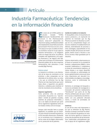 Artículo72
E
n enero de 2011 KPMG publicó un
estudio titulado “KPMG
Disclosures Handbook-Risk and
Disclosure in the Pharmaceuticals
Industry 2009-2010” [disponible en
http://www.kpmg.com/ES/es/Actualidad
yNovedades/ArticulosyPublicaciones/Pa
ginas/Global-Pharmaceuticals-2009-
2010.aspx] en el que se analiza el entor-
no económico actual en el que opera la
industria farmacéutica y los desgloses
sobre los riesgos del sector, las políticas
contables más significativas y los aspec-
tos financieros y de negocio más rele-
vantes que se incluyen en la información
financiera pública de las doce empresas
farmacéuticas más relevantes a nivel
mundial (Big Pharma).
Entorno actual
La industria se enfrenta a una disminu-
ción de las tasas de crecimiento en los
próximos 5 años comparadas con las
obtenidas en los últimos años. Los retos
a los que se enfrentan hoy las Big
Pharma son más importantes que nunca
hasta ahora y requerirán una gestión
intensiva y cuidadosa para mantener el
nivel de crecimiento de los beneficios.
Aspectos regulatorios
Estos próximos años las prácticas
comerciales disuasorias (i.e. “pay-for-
delay”, maraña de patentes cruzadas,
patentes de productos intermedios...)
van a ser objeto de atención por parte
de los organismos reguladores tanto en
los Estados Unidos como en Europa.
Aunque cada mercado tiene su propia
legislación, es probable que los esfuer-
zos para retrasar la entrada de genéricos
en los mercados disminuyan, resultando
en un incremento de la competencia y
de los costes de los litigios relacionados
con la protección de las patentes.
Cambio de modelo en la industria
El desequilibrio entre el lanzamiento de
nuevos productos y la expiración de
patentes ha motivado que las Big
Pharma se centren en dinamizar su enfo-
que de I+D, compartiendo riesgos con
terceros mediante el establecimiento de
alianzas, externalización de procesos y
otras estrategias, especialmente en los
estadios iniciales del proceso de investi-
gación, dando acceso a terceros a uno
de los secretos mejor guardados por la
industria.
Estamos observando y observaremos en
el futuro un aumento en la actividad de
fusiones y adquisiciones (M&A) y otros
acuerdos colaborativos o cooperativos
en áreas de conocimiento maduras y, al
mismo tiempo, a un mayor desarrollo
interno enfocado en enfermedades de
alcance global donde la ciencia aún tiene
retos importantes por descubrir (i.e.
enfermedades oncológicas y neurodege-
nerativas como la enfermedad de
Alzheimer).
Asimismo, la estrategia de búsqueda a
través de actividades de investigación e
innovación del próximo medicamento
“blockbuster” por parte de las Big
Pharma cambiará para dar paso a facili-
tar el acceso a tratamientos de enferme-
dades con una población afectada
menor, a través de actividades de
comercialización.
Genéricos
Es uno de los retos más importantes a
los que se enfrentan las Big Pharma.
Durante un tiempo convivirán los esfuer-
zos de la industria de genéricos en ame-
nazar de forma agresiva el sistema de
protección de patentes de las farmacéu-
ticas tradicionales principalmente gra-
cias al apoyo de los organismos regula-
Industria Farmacéutica: Tendencias
en la información financiera
José Antonio del Castillo
Socio del sector de Química y Farmacia de KPMG en
España
 