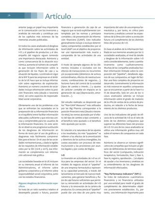 Artículo76
anterior juega un papel muy importante
en la comunicación con los inversores y
analistas de mercado y constituye uno
de los capítulos más extensos de las
memorias anuales publicadas.
En todos los casos analizados el desglose
de información sobre las actividades de
I+D y el pipeline de productos y el des-
empeño del negocio siguen teniendo
una importancia destacada. Asimismo y
como consecuencia de la situación eco-
nómica, aumenta el número de compañí-
as que incluyen información sobre la
generación de los flujos de caja y su
situación de liquidez. La entrada en vigor
de la NIIF 8 para las empresas en el ámbi-
to de la UE hace que se incluya informa-
ción sobre segmentos de explotación.
Asimismo un número creciente de socie-
dades incluye información sobre la posi-
ción financiera neta (deuda o tesorería
neta) así como aspectos de responsabi-
lidad social corporativa.
Obviamente uno de los problemas a los
que se enfrentan las sociedades en la
preparación de su información financiera
es el equilibrio entre facilitar información
adecuada y suficiente y que esta sea con-
cisa y comprensible para los usuarios de
la información financiera. En este senti-
do se observa una progresiva sustitución
de los desgloses de información en
forma de texto por el uso de gráficos y
diagramas más fácilmente comprensi-
bles para el lector. En el caso de las socie-
dades norteamericanas, y dada la rigidez
de los requisitos de información estable-
cidos por la SEC (10-K y 20-F), esa infor-
mación se complementa con informa-
ción adicional más gráfica.
Las sociedades basadas en la UE incluyen
en su memoria anual el informe de los
Administradores, el informe sobre
gobierno corporativo y el informe sobre
responsabilidad social corporativa, junto
con los estados financieros.
Algunos desgloses de información espe-
cíficos
Se trata de un ratio numérico relativo al
desempeño pasado o futuro, posición
financiera o generación de caja de un
negocio que no está explícitamente con-
templado por las normas y principios
contables y de presentación de informa-
ción financiera (GAAP). Este indicador
generalmente incluye o excluye determi-
nados componentes establecidos por el
local GAAP con el objetivo de proporcio-
nar una representación más exacta y
comparable de las actividades de una
entidad.
A modo de ejemplo algunos de los ele-
mentos incluidos o excluidos son los
efectos de transacciones no recurrentes
y/o excepcionales (deterioros de activos
extraordinarios, efectos de reestructura-
ciones, combinaciones de negocios…),
factores fuera del control de la sociedad
(tipos de cambio e interés…) y ajustes
de carácter contable sin impacto en la
generación de caja (depreciación, amor-
tización…).
Del estudio realizado se desprende que
los “Non-GAAP Measures” más utilizados
por las Big Pharma corresponden a la
posición financiera neta (deuda o tesore-
ría neta), las ventas ajustadas por el efec-
to del tipo de cambio a tipo constante y
el beneficio neto ajustado o el beneficio
neto ajustado por acción.
En relación a la naturaleza de los ajustes
a los resultados, los más “populares” se
refieren a los efectos de la amortización
y deterioro de los activos intangibles, los
costes asociados con procesos de rees-
tructuración y las provisiones por asun-
tos legales y por costes de litigios.
I+D
La inversión en actividades de I+D es crí-
tica para las empresas del sector. En el
modelo de negocio actual el “pipeline”
de una empresa farmacéutica represen-
ta su capacidad potencial, a través del
lanzamiento al mercado de nuevos medi-
camentos, para generar beneficios y flu-
jos de caja futuros suficientes que permi-
tan su reinversión en actividades de I+D
futuras y la renovación de la cartera de
productos. En consecuencia el “pipeline”
puede dar una idea de una parte muy
importante del valor de una empresa far-
macéutica y, por tanto, es crítico para
inversores y analistas conocer las expec-
tativas de la Dirección sobre su evolución
futura y el cumplimiento de los distintos
hitos del proceso de I+D.
En base al análisis de la información faci-
litada en sus memorias anuales por las 12
sociedades analizadas, el nivel de detalle
y desglose de la información sobre I+D
varía considerablemente, tanto cuantita-
tivamente como cualitativamente.
Muchas de las compañías analizadas faci-
litan información limitada sobre la com-
posición del “pipeline”, detallando algu-
nos de sus compuestos, en lugar de faci-
litar una lista completa de proyectos en
desarrollo. Generalmente la información
es más extensa en aquellos compuestos
que se encuentran a partir de la Fase II o
III de desarrollo. Solo en uno de los 12
casos analizados además se incluye
información sobre el grado de madurez
de la cifra de ventas de la cartera de pro-
ductos, en relación a la fecha de lanza-
miento de los distintos productos.
Uno de los indicadores del grado de efi-
cacia de la actividad de I+D es el ratio de
éxito de los distintos compuestos que
superan las diferentes fases del proceso
de I+D. En uno de los casos analizados se
utiliza una información gráfica muy útil
sobre el número de compuestos en cada
fase.
Asimismo se observa un número signifi-
cativo de compañías que incluyen un glo-
sario de definiciones de términos especí-
ficos del sector (compuesto, indicación
terapéutica, formulación, fase I, fase II,
fase III, registro, aprobación…) al objeto
de ayudar a los inversores y analistas en
su entendimiento de los desgloses de
información efectuados.
“Key Performance Indicators” (KPI´s)
Se trata de indicadores cuantitativos
financieros y no financieros utilizados
por una entidad para medir el grado de
cumplimiento de determinados objeti-
vos previamente establecidos. Es, por
tanto, una información importante para
 