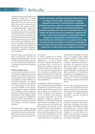 Artículo80
“Sustainability Reporting Framework and
Guidelines” emitido por el “Global
Reporting Initiative” (GRI). El GRI es una
organización sin ánimo de lucro cuya
misión es promover la utilización de la
información sobre aspectos económi-
cos, medioambientales y sociales como
un elemento más de la información
financiera tradicional de las sociedades.
La herramienta básica es un índice GRI
que mide el grado de cumplimiento de
la información incluida en las memorias
anuales de las empresas con los requisi-
tos de información establecidos por el
GRI. Las sociedades suizas incluidas en
nuestro análisis son las que facilitan más
información sobre el grado obtenido en
el índice GRI, incluyendo su certificación
por ese organismo.
Aunque se observa que la calidad y can-
tidad de información sobre RSC ha
mejorado significativamente en los últi-
mos años, aún queda mucho camino por
recorrer para que alcance la importancia
y extensión de la información financiera
tradicional.
Políticas contables críticas
En respuesta a los cambios en la indus-
tria y al perfil de riesgo de inversores, se
observa un desarrollo más extenso de
las explicaciones sobre aquellas políti-
cas contables con mayor impacto en la
información financiera. Las políticas
contables más descritas hacen referen-
cia al reconocimiento de los ingresos,
los activos intangibles y los test de dete-
rioro asociados, los pasivos contingen-
tes y los litigios en curso, los planes de
pensiones y similares, aspectos fiscales
relacionados con los impuestos diferi-
dos activos y pasivos y las contingencias
fiscales, los fondos de comercio y los
test de deterioro asociados y el inmovili-
zado material y los test de deterioro
asociados.
El desarrollo de los desgloses de cada
una de las políticas contables aplicables
a los elementos descritos excede el pro-
pósito de este artículo y puede ser con-
sultado en la sección 3 de nuestro estu-
dio.
Conclusiones
La reforma sanitaria en los Estados
Unidos constituye uno de los retos más
significativos a los que se deberá
enfrentar la industria farmacéutica en
los próximos años. El acceso de 32
millones de ciudadanos americanos a
cobertura sanitaria, las modificaciones
en las estructuras de los seguros sanita-
rios y la política de contención de los
gastos sanitarios por parte del gobierno
americano supondrán, sin duda, retos
para la industria pero también oportuni-
dades importantes.
A nivel global, y debido a la presión cre-
ciente por la expiración de patentes de
medicamentos, la demanda de medica-
mentos más innovadores y personaliza-
dos, la presión de los genéricos y el
cambio de enfoque de las actividades
de I+D, la industria está dedicando
inversiones importantes con mayor
exposición al riesgo para rellenar sus
“pipelines”. Con limitaciones impuestas
a la inversión en actividades de I+D, las
empresas del sector se decantarán más
por proyectos de desarrollo que de
investigación. Dado que las oportunida-
des de conseguir compuestos en las
últimas fases del proceso de I+D es cada
vez más difícil, puede resultar más inte-
resante pagar por activos en fase I. La
competencia entre las compañías far-
macéuticas para conseguir este tipo de
activos y tecnologías en fases incipien-
tes podría ocasionar un aumento de los
precios. Asimismo, se producirá un
incremento significativo de alianzas y
otros tipos de cooperación entre los
agentes de la industria con el objetivo
de compartir riesgos a costa de una
menor rentabilidad. Las operaciones de
M&A relacionadas con diversificación
de productos y áreas geográficas e inte-
gración vertical de operaciones, espe-
cialmente en relación con empresas
biotecnológicas, seguirán siendo signifi-
cativas.
Por otro lado, las presiones sobre la
cifra de ventas y rentabilidad de las ope-
raciones, motivará una reevaluación de
los procesos internos de las sociedades,
con impactos en la deslocalización de
operaciones y procesos de optimiza-
ción de costes.
En resumen, el sector farmacéutico se
enfrenta en los próximos años a impor-
tantes retos estratégicos que motiva-
rán cambios en los modelos de negocio
tradicionales, pero al mismo tiempo
generarán nuevas e importantes opor-
tunidades. Si no se ha hecho ya, es
urgente tomar decisiones importantes
incluso para seguir siendo competitivo
en un entorno complicado.
Las doce sociedades analizadas mencionan hasta 48 factores
de riesgo. Los más citados corresponden a aspectos
regulatorios del sector, la protección de la propiedad
intelectual (patentes, registros y marcas), la expiración de la
protección de las patentes, las condiciones políticas y
económicas globales, el fracaso en las actividades de I+D, las
políticas de fijación de precios (competencia, regulación de
precios y reducciones de precios) y la competencia de los
genéricos; la seguridad de los medicamentos y la
responsabilidad de los laboratorios y la evolución de los tipos
de interés, los tipos de cambio y la inflación, la dependencia
en los sistemas de información, la complejidad de los procesos
productivos y la interrupción de la cadena de suministro
 