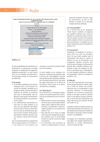 Aula92
do más posibilidades de manifestar sus
preferencias. A continuación el propio
programa va adaptando las siguientes
preguntas (parecidas a la que hemos
visto en los ejemplos precedentes) a
las elecciones hechas en esta primera
pantalla BYO.
El Screening
• En esta fase, utilizando como base la
respuesta BYO (“Constrúyalo Vd.
mismo”) el modelo, ayudado por el
programa ACBC, escanea diferentes
opciones de perfiles de producto
para que el entrevistado vaya eli-
giendo si cada opción presentada es
un producto posible o no, para deci-
dir la compra.
• Las combinaciones presentadas en
esta fase no están basadas en el
azar sino que dependen del diseño
primero que ha hecho el entrevista-
do y las nuevas combinaciones gira-
rán en torno al primer diseño para ir
descartando aquellas opciones que
son mejores a juicio del entrevista-
do.
Hay una particularidad muy importante
que se puede apreciar en el Gráfico nº
5. Los precios no son exactos, van
variando en un entorno al precio fijado
por el encuestado.
En este modelo ya no contamos con
todas las combinaciones posibles. Bajo
la técnica de near-neighbors (vecinos
más próximos) precisamente definidos
por la primera elección BYO. Esto tiene
una gran repercusión en el cálculo de
los precios, como vamos a ver poste-
riormente en un ejemplo.
Los “Must Haves”
Fruto del BYO y el Screening se llega a
conocer una primera parte de la estruc-
tura de las preferencias de los entrevis-
tados:
• Seleccionando una lista de atributos
entre los que el entrevistado deberá
opinar sobre cuál/es de ellos (de los
atributos presentados) necesaria-
mente entrarían en su decisión (ver
Gráfico nº 6).
• Esta elección no es única, se repite
otras veces para asegurarse de aque-
llos atributos que el entrevistado
tendría en cuenta a la hora de elegir
un producto.
• El encuestado está actuando de
forma no compensatoria y con esta
operación podemos detectar mejor
sus preferencias, ya que en CBC
siempre se partía de la necesaria
compensación de atributos
Los “Unacceptables”
En la misma línea de las preguntas
“Must Haves”, también se pregunta
por aquellos atributos que nunca se
tendrían en cuenta para tomar una deci-
sión de compra. De esta forma estamos
siendo realistas al tener en cuenta este
tipo de atributos y no aquellos que no
tienen importancia para la decisión (ver
Gráfico nº 7).
El “Tournament”
Finalmente, se establece un torneo o
lucha entre una serie de conceptos
entre los que están aquellos que el
entrevistado más tiene en cuenta. El
objetivo es que el entrevistado vaya
escogiendo aquellas opciones que
serán las que se tenga en cuenta para la
decisión final. Aquellos atributos som-
breados en gris son empates de elec-
ción, lo que habría que ir desempatan-
do sería aquellos atributos en blanco,
no sombreados. Veamos un ejemplo en
el Gráfico nº 8.
El Calibrado
Es una fase opcional pero muy intere-
sante porque presenta la opción elegi-
da en BYO (el diseño del produc-
to/servicio por el encuestado) y otras
opciones similares. El entrevistado,
mediante una escala de puntuación,
decide si esa sigue siendo su elección
final o si hay algunas nuevas, presenta-
das en esta fase que representan una
mejor elección que la primera de BYO
(ver Gráfico nº 9).
El objetivo final del Conjoint Analysis es
SIMULAR Escenarios de Productos, a lo
que dedicaremos el próximo módulo de
Aula dada su extensión, número de apli-
caciones y complejidad.
Al margen de la simulación, abordare-
mos algún otro modelo importante de
aplicación al mundo farmacéutico,
como el Volumetric CBC.
Gráfico nº 9
 