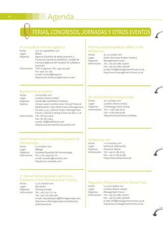 Agenda94
Biotechnica 2011
Fecha: 11-13 octubre 2011
Lugar: Hannover (Alemania)
Organiza: Deutsche Messe
Información: Tel.: +49 511 89-31152
Fax: +49 511 89-32296
http://www.biotechnica.de
Regulatory Requirements for Clinical Trials
Fecha: 13 y 14 octubre 2011
Lugar: Londres (Reino Unido)
Organiza: Management Forum
Información: Tel.: +44 (0) 1483 730071
Fax: +44 (0) 1483 730008
e-mail: info@management-forum.co.uk
http://www.management-forum.co.uk
FERIAS, CONGRESOS, JORNADAS Y OTROS EVENTOS
7th Annual Achieving Quality & Process
Excellence in the Pharmaceutical Industry
Fecha: 5 y 6 octubre 2011
Lugar: Barcelona
Organiza: Fleming Europe
Información: Tel.: +421 257 272 114
Fax: +421 255 644 490
e-mail: dasa.laslopova@flemingeurope.com
http://www.flemingeurope.com/industry/
pharmaceutical
Pharmaceutical Regulatory Affairs in the
Middle East
Fecha: 8 y 9 octubre 2011
Lugar: Dubai (Emiratos Árabes Unidos)
Organiza: Management Forum
Información: Tel.: +44 (0) 1483 730071
Fax: +44 (0) 1483 730008
e-mail: info@management-forum.co.uk
http://www.management-forum.co.uk
XXXIII Congreso de la Sociedad Española de
Farmacología
Fecha: 3-7 octubre 2011
Lugar: Málaga
Organiza: Sociedad Española de Farmacología
Información: Tel. y Fax: 934 874 115
e-mail: socesfar@socesfar.com
http://www.socesfar.com
Barnett Clinical Summit
Fecha: 3-6 octubre 2011
Lugar: Londres (Reino Unido)
Organiza: Cambridge Healthtech Institute
Asunto: Incluye cuatro conferencias: Clinical Protocol
Optimization y Site Performance Management
los días 3 y 4, y Clinical Project Management
Forum y Clinical Training Forum los días 5 y 6.
Información: Tel.: 781-972-5400
Fax: 781-972-5425
e-mail: chi@healthtech.com
http://www.barnettclinicalsummit.com
XI Jornadas de Farmacovigilancia
Fecha: 29 y 30 septiembre 2011
Lugar: Bilbao
Organiza: Agencia Española de Medicamentos y
Productos Sanitarios (AEMPS) y Unidad de
Farmacovigilancia del Hospital de Galdakao-
Usansolo
Información: TISA Congresos: Tel.: 944 243 997
Fax: 944 352 230
e-mail: reunion@tisasa.es
http://www.farmacovigilancia2011.com
19th Annual BioPartnering Europe
Fecha: 9-11 octubre 2011
Lugar: Londres (Reino Unido)
Organiza: Technology Vision Group
Información: Tel.: +1.831.464.4230
Fax: +1.831.464.4240
http://www.techvision.com/bpe
 