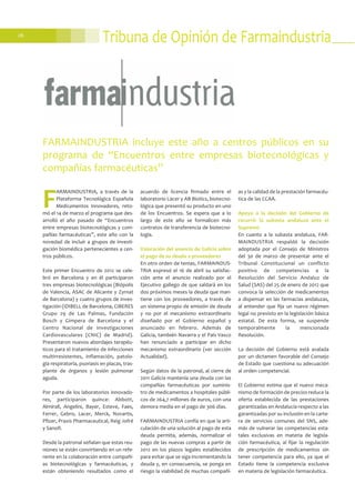 26
Tribuna de Opinión de Farmaindustria
F
ARMAINDUSTRIA, a través de la
Plataforma Tecnológica Española
Medicamentos Innovadores, reto-
mó el 14 de marzo el programa que des-
arrolló el año pasado de “Encuentros
entre empresas biotecnológicas y com-
pañías farmacéuticas”, este año con la
novedad de incluir a grupos de investi-
gación biomédica pertenecientes a cen-
tros públicos.
Este primer Encuentro de 2012 se cele-
bró en Barcelona y en él participaron
tres empresas biotecnológicas (Biópolis
de Valencia, ASAC de Alicante y Zyrnat
de Barcelona) y cuatro grupos de inves-
tigación (IDIBELL de Barcelona, CIBERES
Grupo 29 de Las Palmas, Fundación
Bosch y Gimpera de Barcelona y el
Centro Nacional de Investigaciones
Cardiovasculares (CNIC) de Madrid).
Presentaron nuevos abordajes terapéu-
ticos para el tratamiento de infecciones
multirresistentes, inflamación, patolo-
gía respiratoria, psoriasis en placas, tras-
plante de órganos y lesión pulmonar
aguda.
Por parte de los laboratorios innovado-
res, participaron quince: Abbott,
Almirall, Angelini, Bayer, Esteve, Faes,
Ferrer, Gebro, Lacer, Merck, Novartis,
Pfizer, Praxis Pharmaceutical, Reig Jofré
y Sanofi.
Desde la patronal señalan que estas reu-
niones se están convirtiendo en un refe-
rente en la colaboración entre compañí-
as biotecnológicas y farmacéuticas, y
están obteniendo resultados como el
acuerdo de licencia firmado entre el
laboratorio Lacer y AB Biotics, biotecno-
lógica que presentó su producto en uno
de los Encuentros. Se espera que a lo
largo de este año se formalicen más
contratos de transferencia de biotecno-
logía.
Valoración del anuncio de Galicia sobre
el pago de su deuda a proveedores
En otro orden de temas, FARMAINDUS-
TRIA expresó el 16 de abril su satisfac-
ción ante el anuncio realizado por el
Ejecutivo gallego de que saldará en los
dos próximos meses la deuda que man-
tiene con los proveedores, a través de
un sistema propio de emisión de deuda
y no por el mecanismo extraordinario
diseñado por el Gobierno español y
anunciado en febrero. Además de
Galicia, también Navarra y el País Vasco
han renunciado a participar en dicho
mecanismo extraordinario (ver sección
Actualidad).
Según datos de la patronal, al cierre de
2011 Galicia mantenía una deuda con las
compañías farmacéuticas por suminis-
tro de medicamentos a hospitales públi-
cos de 264,7 millones de euros, con una
demora media en el pago de 306 días.
FARMAINDUSTRIA confía en que la arti-
culación de una solución al pago de esta
deuda permita, además, normalizar el
pago de las nuevas compras a partir de
2012 en los plazos legales establecidos
para evitar que se siga incrementando la
deuda y, en consecuencia, se ponga en
riesgo la viabilidad de muchas compañí-
as y la calidad de la prestación farmacéu-
tica de las CCAA.
Apoyo a la decisión del Gobierno de
recurrir la subasta andaluza ante el
Supremo
En cuanto a la subasta andaluza, FAR-
MAINDUSTRIA respaldó la decisión
adoptada por el Consejo de Ministros
del 30 de marzo de presentar ante el
Tribunal Constitucional un conflicto
positivo de competencias a la
Resolución del Servicio Andaluz de
Salud (SAS) del 25 de enero de 2012 que
convoca la selección de medicamentos
a dispensar en las farmacias andaluzas,
al entender que fija un nuevo régimen
legal no previsto en la legislación básica
estatal. De esta forma, se suspende
temporalmente la mencionada
Resolución.
La decisión del Gobierno está avalada
por un dictamen favorable del Consejo
de Estado que cuestiona su adecuación
al orden competencial.
El Gobierno estima que el nuevo meca-
nismo de formación de precios reduce la
oferta establecida de las prestaciones
garantizadas en Andalucía respecto a las
garantizadas por su inclusión en la carte-
ra de servicios comunes del SNS, ade-
más de vulnerar las competencias esta-
tales exclusivas en materia de legisla-
ción farmacéutica, al fijar la regulación
de prescripción de medicamentos sin
tener competencia para ello, ya que el
Estado tiene la competencia exclusiva
en materia de legislación farmacéutica.
FARMAINDUSTRIA incluye este año a centros públicos en su
programa de “Encuentros entre empresas biotecnológicas y
compañías farmacéuticas”
 