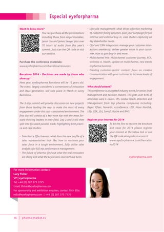 Especial eyeforpharma
46 pharma-market.es
Want to know more?
You can purchase all the presentations
including those from Ángel González,
Jason Loo and James Sawyer plus over
70 hours of audio from this year’s
summit. Just scan the QR code or visit
our website.
Purchase the conference materials:
www.eyeforpharma.com/barcelona/resources
Barcelona 2014 - Decisions are made by those who
show up!
Next year, eyeforpharma Barcelona will be 12 years old.
The event, largely considered a cornerstone of innovation
and ideas generation, will take place in March in sunny
Barcelona.
The 3-day summit will provide discussion on new projects
from those leading the way to make the most of every
engagement under this cost-constrained environment. The
first day will consist of a key-note day with the most for-
ward-thinking leaders in their field. Day 2 and 3 will then
split into focussed parallel tracks highlighting best practi-
ce and case studies:
• Sales Force Effectiveness: what does the new profile of a
sales representatives look like; how to motivate your
sales force in a tough environment, fully utilise sales
analytics for full rep performance management.
• The future of pharma: find out what the real innovators
are doing and what the key lessons learned have been.
• Lifecycle management: what drives effective marketing
of customer facing activities, plan your campaign for full
internal and external buy-in, case studies capturing all
key stakeholder needs.
• CLM and CRM integration: manage your customer inter-
actions seamlessly, deliver greater value to your custo-
mer, how to gain buy-in and more.
• Multichannel Mix: Multichannel customer journey, ROI,
wellness vs. health, update on multichannel, new trends
in pharma business.
• Creating customer-centric content: focus on creative
communication with your customer to increase levels of
engagement.
Who should attend?
This conference is a targeted industry event for senior level
management and decision-makers. This year, over 65% of
attendees were C-Levels, VPs, Global Heads, Directors and
Management from top pharma companies including:
Bayer, Pfizer, Novartis, AstraZeneca, LEO, Novo Nordisk,
Lilly, GSK, J&J, Sanofi, Roche and BMS.
Register your interest for 2014
To be the first to receive the brochure
and news for 2014 please register
your interest at the below link or use
the QR code alongside to access it:
www.eyeforpharma.com/barcelo-
na2014
eyeforpharma.com
For more information contact:
Lucy Fisher
VP | eyeforpharma
Tel: +44 (0) 207 375 7225
Email: lfisher@eyeforpharma.com
For sponsorship and exhibition enquires, contact Rich Ellis:
rellis@eyeforpharma.com | +44 (0) 207 375 7170
 