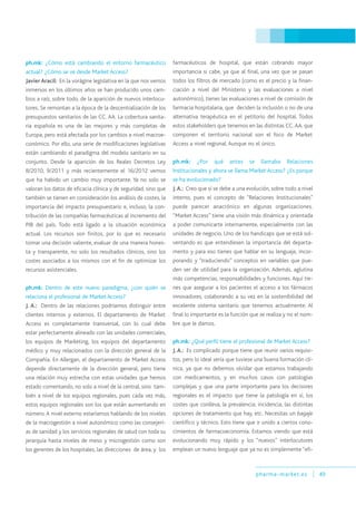 pharma-market.es 49
ph.mk: ¿Cómo está cambiando el entorno farmacéutico
actual? ¿Cómo se ve desde Market Access?
Javier Aracil: En la vorágine legislativa en la que nos vemos
inmersos en los últimos años se han producido unos cam-
bios a raíz, sobre todo, de la aparición de nuevos interlocu-
tores. Se remontan a la época de la descentralización de los
presupuestos sanitarios de las CC. AA. La cobertura sanita-
ria española es una de las mejores y más completas de
Europa, pero está afectada por los cambios a nivel macroe-
conómico. Por ello, una serie de modificaciones legislativas
están cambiando el paradigma del modelo sanitario en su
conjunto. Desde la aparición de los Reales Decretos Ley
8/2010, 9/2011 y más recientemente el 16/2012 vemos
que ha habido un cambio muy importante. Ya no solo se
valoran los datos de eficacia clínica y de seguridad, sino que
también se tienen en consideración los análisis de costes, la
importancia del impacto presupuestario e, incluso, la con-
tribución de las compañías farmacéuticas al incremento del
PIB del país. Todo está ligado a la situación económica
actual. Los recursos son finitos, por lo que es necesario
tomar una decisión valiente, evaluar de una manera hones-
ta y transparente, no solo los resultados clínicos, sino los
costes asociados a los mismos con el fin de optimizar los
recursos asistenciales.
ph.mk: Dentro de este nuevo paradigma, ¿con quién se
relaciona el profesional de Market Access?
J. A.: Dentro de las relaciones podríamos distinguir entre
clientes internos y externos. El departamento de Market
Access es completamente transversal, con lo cual debe
estar perfectamente alineado con las unidades comerciales,
los equipos de Marketing, los equipos del departamento
médico y muy relacionados con la dirección general de la
Compañía. En Allergan, el departamento de Market Access
depende directamente de la dirección general, pero tiene
una relación muy estrecha con estas unidades que hemos
estado comentando, no solo a nivel de la central, sino tam-
bién a nivel de los equipos regionales, pues cada vez más,
estos equipos regionales son los que están aumentando en
número.A nivel externo estaríamos hablando de los niveles
de la macrogestión a nivel autonómico como las consejerí-
as de sanidad y los servicios regionales de salud con toda su
jerarquía hasta niveles de meso y microgestión como son
los gerentes de los hospitales, las direcciones de área, y los
farmacéuticos de hospital, que están cobrando mayor
importancia si cabe, ya que al final, una vez que se pasan
todos los filtros de mercado (como es el precio y la finan-
ciación a nivel del Ministerio y las evaluaciones a nivel
autonómico), tienes las evaluaciones a nivel de comisión de
farmacia hospitalaria, que deciden la inclusión o no de una
alternativa terapéutica en el petitorio del hospital. Todos
estos stakeholders que tenemos en las distintas CC.AA. que
componen el territorio nacional son el foco de Market
Access a nivel regional. Aunque no el único.
ph.mk: ¿Por qué antes se llamaba Relaciones
Institucionales y ahora se llama Market Access? ¿Es porque
se ha evolucionado?
J.A.: Creo que sí se debe a una evolución, sobre todo a nivel
interno, pues el concepto de “Relaciones Institucionales”
puede parecer anacrónico en algunas organizaciones.
“Market Access” tiene una visión más dinámica y orientada
a poder comunicarte internamente, especialmente con las
unidades de negocio. Uno de los handicaps que se está sol-
ventando es que entendiesen la importancia del departa-
mento y para eso tienes que hablar en su lenguaje, incor-
porando y “traduciendo” conceptos en variables que pue-
den ser de utilidad para la organización. Además, aglutina
más competencias, responsabilidades y funciones. Aquí tie-
nes que asegurar a los pacientes el acceso a los fármacos
innovadores, colaborando a su vez en la sostenibilidad del
excelente sistema sanitario que tenemos actualmente. Al
final lo importante es la función que se realiza y no el nom-
bre que le damos.
ph.mk: ¿Qué perfil tiene el profesional de Market Access?
J. A.: Es complicado porque tiene que reunir varios requisi-
tos, pero lo ideal sería que tuviese una buena formación clí-
nica, ya que no debemos olvidar que estamos trabajando
con medicamentos, y en muchos casos con patologías
complejas y que una parte importante para los decisores
regionales es el impacto que tiene la patología en sí, los
costes que conlleva, la prevalencia, incidencia, las distintas
opciones de tratamiento que hay, etc. Necesitas un bagaje
científico y técnico. Esto tiene que ir unido a ciertos cono-
cimientos de farmacoeconomía. Estamos viendo que está
evolucionando muy rápido y los “nuevos” interlocutores
emplean un nuevo lenguaje que ya no es simplemente “efi-
 
