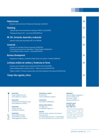 pharma-market.es 5
La empresa editora declina toda responsabilidad
sobre el contenido de los artículos originales y las
inserciones publicitarias, cuya total
responsabilidad es de sus correspondientes
autores. Prohibida la reproducción total o parcial,
por cualquier método, incluso citando
procedencia, sin autorización previa de CESIF S.A.
Todos los derechos reservados.
Market Access 48
-Entrevista a Javier Aracil, Director de Relaciones Institucionales de ALLERGAN
Marketing 53
- “¿Debemos aplicar nuevas herramientas de marketing” (I PARTE), X. Olba (SANOFI)
- “Marketing de Productos OTC”, L. de la Fuente (MEDIFORMPLUS)
RR. HH., formación, desarrollo y evaluación 62
- Entrevista a Tomás Otero, Responsable de RR. HH. de NORGINE
Comercial 68
- Entrevista a Mª José Molero, Directora Comercial de GRÜNENTHAL
- “El Arte de la Comunicación en laVisita Médica”, F. Medina Planelles (GRÜNENTHAL)
.“LaVisita Médica: renovarse o decrecer”, J. Conesa (PROSTRAKAN)
Business Development 80
- “Agrupaciones Homogéneas y Competencia Desleal. Estado de la Cuestión”, D. Miranda (GARRIGUES)
La Brújula:Análisis de Cambios y Tendencias en Farma 84
- Entrevista a Ana Mª Arboleda, Directora General de ATLANTIS HEALTHCARE ESPAÑA
- “Equipos Multidisciplinares: la revolución interna”, C. Hillier-Fry, Socia de PEOPLEMATTERS
- “Mejorar es cambiar”, M. Moreno, Consultora Senior de la División Healthcare & Life Sciences de MICHAEL PAGE
Tiempo Libre,Agenda y Libros 94
DIRECCIÓN
Enrique GARRIDO AYLLÓN
direccion@pharma-market.es
REDACCIÓN
Sonkyong CHO KIM (Redactora Jefe)
redaccion@pharma-market.es
PUBLICIDAD
Carolina GALLEGO
cgm@pharma-market.es
MARKETING
Manuel BENÉITEZ DENIA
Daniel MUÑOZ HOLMAN
marketing@pharma-market.es
ATENCIÓN AL CLIENTE
Ana REVUELTA
informacion@pharma-market.es
FOTOGRAFÍA
Olivia DENIA LOMBARDERO
PRODUCCIÓN GRÁFICA
Lucimagen S.L.U.
lucimagen@lucimagen.com
EDICIÓN
Centro de Estudios Superiores de la Industria
Farmacéutica S.A.
C/ General Álvarez de Castro 41 / 28010 Madrid
Tel.: +34 91 593 83 08 / Fax: +34 91 297 78 37
IMPRESIÓN
Ediciones Digitales Integradas S.L.
Avd. de la Industria nº13
Tres Cantos - Madrid
alejandro.sanz@edisl.com
DEPÓSITO LEGAL
M 13485-2006
ISSN: 1886-161X
Staff
 