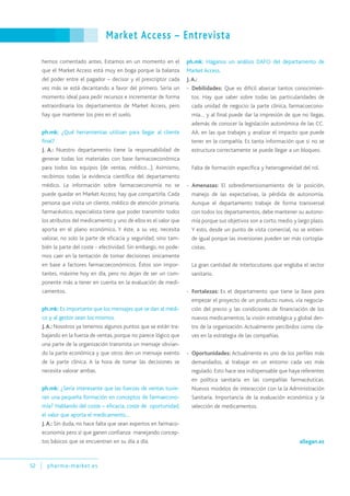 Market Access – Entrevista
52 pharma-market.es
hemos comentado antes. Estamos en un momento en el
que el Market Access está muy en boga porque la balanza
del poder entre el pagador – decisor y el prescriptor cada
vez más se está decantando a favor del primero. Sería un
momento ideal para pedir recursos e incrementar de forma
extraordinaria los departamentos de Market Access, pero
hay que mantener los pies en el suelo.
ph.mk: ¿Qué herramientas utilizan para llegar al cliente
final?
J. A.: Nuestro departamento tiene la responsabilidad de
generar todas los materiales con base farmacoeconómica
para todos los equipos (de ventas, médico…). Asimismo,
recibimos todas la evidencia científica del departamento
médico. La información sobre farmacoeconomía no se
puede quedar en Market Access; hay que compartirla. Cada
persona que visita un cliente, médico de atención primaria,
farmacéutico, especialista tiene que poder transmitir todos
los atributos del medicamento y uno de ellos es el valor que
aporta en el plano económico. Y éste, a su vez, necesita
valorar, no solo la parte de eficacia y seguridad, sino tam-
bién la parte del coste - efectividad. Sin embargo, no pode-
mos caer en la tentación de tomar decisiones únicamente
en base a factores farmacoeconómicos. Éstos son impor-
tantes, máxime hoy en día, pero no dejan de ser un com-
ponente más a tener en cuenta en la evaluación de medi-
camentos.
ph.mk: Es importante que los mensajes que se dan al médi-
co y al gestor sean los mismos.
J.A.: Nosotros ya tenemos algunos puntos que se están tra-
bajando en la fuerza de ventas, porque no parece lógico que
una parte de la organización transmita un mensaje obvian-
do la parte económica y que otros den un mensaje exento
de la parte clínica. A la hora de tomar las decisiones se
necesita valorar ambas.
ph.mk: ¿Sería interesante que las fuerzas de ventas tuvie-
ran una pequeña formación en conceptos de farmaecono-
mía? Hablando del coste – eficacia, coste de oportunidad,
el valor que aporta el medicamento…
J.A.: Sin duda, no hace falta que sean expertos en farmaco-
economía pero sí que ganen confianza manejando concep-
tos básicos que se encuentran en su día a día.
ph.mk: Háganos un análisis DAFO del departamento de
Market Access.
J. A.:
- Debilidades: Que es difícil abarcar tantos conocimien-
tos. Hay que saber sobre todas las particularidades de
cada unidad de negocio: la parte clínica, farmacoecono-
mía… y al final puede dar la impresión de que no llegas,
además de conocer la legislación autonómica de las CC.
AA. en las que trabajes y analizar el impacto que puede
tener en la compañía. Es tanta información que si no se
estructura correctamente se puede llegar a un bloqueo.
Falta de formación específica y heterogeneidad del rol.
- Amenazas: El sobredimensionamiento de la posición,
manejo de las expectativas, la pérdida de autonomía.
Aunque el departamento trabaje de forma transversal
con todos los departamentos, debe mantener su autono-
mía porque sus objetivos son a corto, medio y largo plazo.
Y esto, desde un punto de vista comercial, no se entien-
de igual porque las inversiones pueden ser más cortopla-
cistas.
La gran cantidad de interlocutores que engloba el sector
sanitario.
- Fortalezas: Es el departamento que tiene la llave para
empezar el proyecto de un producto nuevo, vía negocia-
ción del precio y las condiciones de financiación de los
nuevos medicamentos; la visión estratégica y global den-
tro de la organización. Actualmente percibidos como cla-
ves en la estrategia de las compañías.
- Oportunidades: Actualmente es uno de los perfiles más
demandados, al trabajar en un entorno cada vez más
regulado. Esto hace sea indispensable que haya referentes
en política sanitaria en las compañías farmacéuticas.
Nuevos modelos de interacción con la la Administración
Sanitaria. Importancia de la evaluación económica y la
selección de medicamentos.
allegan.es
 