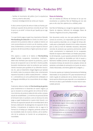 Marketing – Productos OTC
60 pharma-market.es
- Facilitar el movimiento del público (con la arquitectura
interna y externa adecuada).
- Favorecer estratégicamente las ventas por impulso.
Es decir, animar el punto de venta en todas sus facetas, par-
tiendo por supuesto de las premisas conocidas de que “todo
lo que se ve, se vende” e incluso de que“aquello que se coge,
se compra”.
Y es aquí donde juega un papel muy importante el llamado
Merchandising de seducción: los colores, los olores, la pre-
sentación de los productos debe ser cuidada al máximo, así
como acostumbrarnos al correcto uso de muestras y proba-
dores, fundamental su correcto uso para mejorar la venta en
productos de dermocosmética o higiene personal, por ejem-
plo.
Otro aspecto a cuidar es el relativo al Merchandising
visual: fachada, escaparates, mostradores, mobiliario…
deben estar diseñados para exponer los productos, y que la
lectura de la exposición sea lo más fácil e intuitiva posible,
buscando interrelacionar todos los productos que nuestros
clientes necesitan para ayudarles en sus diferentes situacio-
nes. Así, para un tratamiento integral digamos por ejemplo
de celulitis, todos los productos deben estar correctamente
expuestos buscando su salida cruzada (drenante + exfolian-
te + anticelulítico), así como perfectamente señalizados en
un lenguaje entendible por los consumidores de esa catego-
ría.
Finalmente, debemos hablar del Merchandising de gestión,
pieza fundamental en el desarrollo de nuestro negocio, ya
que es necesaria la correcta gestión de la oficina de farma-
cia en términos de producto (selección del surtido, compras,
estudio de rentabilidades…), en términos de personal (donde
la formación tanto en producto como en técnicas de venta
juega un papel fundamental en nuestro éxito futuro), o en
términos de exposición (estudio de la movilidad dentro de la
farmacia, elaboración de planogramas de exposición de las
familias…). Actualmente, la tendencia más en auge en la
Farmacia es el trabajo por categorías, partiendo siempre de
las necesidades reales de nuestros clientes y de la clasifica-
ción de los productos en función de sus percepciones y
necesidades.
Planes de Marketing
Aún son extrañas las Oficinas de Farmacia en las que nos
encontramos un auténtico Plan de Marketing aún tan solo
para un año vista. Pero sabemos de su utilidad y éxito.
Este Plan de Marketing va a recoger los siguientes aspectos:
Fijación de objetivos, Definición de estrategias, Planes de
inversión, Programas de acción y Responsables.
Este documento escrito nos sirve para planificar de forma
correcta las acciones y los responsables que para estos pro-
ductos queremos desarrollar, con un margen de tiempo ade-
cuado para su desempeño, dotando de los medios necesarios
para su éxito (a nivel de materiales necesarios, selecciones
concretas de productos que queramos promocionar, planifi-
cando correctamente la implantación de los escaparates,
dotando de espacios determinados con lineales para produc-
tos de temporada…) y, por supuesto, previendo de forma clara
objetivos que puedan ser alcanzables por todo el equipo y
fácilmente medibles (número de operaciones de esa catego-
ría durante el tiempo de duración de la campaña, número de
asistentes a actividades de animación en el punto de venta o
charlas relacionadas, crecimiento global de la categoría…).
En resumen,apostar por implantar herramientas de Marketing
relacionadas con los productos OTC pasa necesariamente por
medir el grado de satisfacción de los clientes hacia los pro-
ductos que les ofrecemos para responder a sus necesidades en
términos de salud, o para facilitarles el acceso hacia el auto-
cuidado personal.
mediformplus.com
Claves del artículo
✒ Más del 75% de las operaciones de mostrador de
la Farmacia siguen relacionadas con los medica-
mentos de prescripción.
✒ Definamos Merchandising como el conjunto de
técnicas utilizadas en el punto de venta basabas
principalmente en la presentación, la rotación y la
rentabilidad de los productos.
 