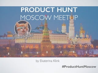 PRODUCT HUNT
MOSCOW MEETUP
#ProductHuntMoscow
by Ekaterina Klink
 