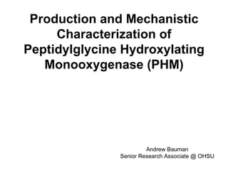 Production and Mechanistic Characterization of Peptidylglycine Hydroxylating Monooxygenase (PHM) Andrew Bauman Senior Research Associate @ OHSU 