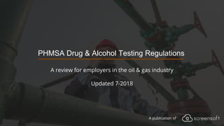 A publication of
PHMSA Drug & Alcohol Testing Regulations
A review for employers in the oil & gas industry
Updated 7-2018
 