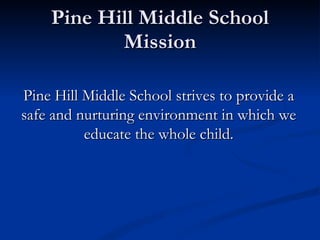 Pine Hill Middle School Mission Pine Hill Middle School strives to provide a safe and nurturing environment in which we educate the whole child. 