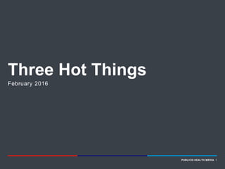 PUBLICIS HEALTH MEDIA 1PRESENTATION TITLE HERE PUBLICIS HEALTH MEDIA 1PRESENTATION TITLE HERE
Three Hot Things
February 2016
 