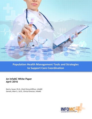 An InfoMC White Paper
April 2016
Norris, Susan, Ph.D., Chief Clinical Officer, InfoMC
Daniels, Allen S., Ed.D., Clinical Director, InfoMC
Population Health Management Tools and Strategies
to Support Care Coordination
 