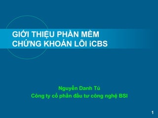 GIỚI THIỆU PHẦN MỀM  CHỨNG KHOÁN LÕI iCBS Nguyễn Danh Tú Công ty cổ phần đầu tư công nghệ BSI 