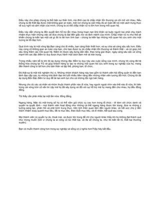 Điều này cho phép chúng ta thể hiện sự thân tình, mà đỉnh cao là chấp nhận tổn thương và cởi mở với nhau. Nếu
chúng ta đã thiết lập được một không gian an toàn, một nơi chúng ta cảm thấy đủ an toàn để nói một cách trung thực
về suy nghĩ và cảm nhận của mình, chúng ta có thể chấp nhận rủi ro lớn hơn trong mối quan hệ.

Điều này dẫn chúng ta đến quyết tâm hỗ trợ lẫn nhau trong hoạn nạn khó khăn và buộc người kia phải chịu trách
nhiệm thực hiện những việc sẽ đưa chúng ta đạt đến giấc mơ và định mệnh của mình. Chấp nhận rủi ro như thế sẽ
khiến chúng ta kiến tạo một cái gì đó to tát hơn tình bạn - chúng ta kiến tạo những mối quan hệ cứu sinh cho một
tương lai tốt đẹp hơn.

Quá trình này là một vòng lặp.Bạn càng cho đi nhiều, bạn càng thân thiết hơn, và sự chia sẻ càng sâu sắc hơn. Điều
này củng cố không gian an toàn của bạn, cho bạn được tự do chấp nhận tổn thương và thành thật - và nó giúp mở
sâu rộng thêm các mối quan hệ. Niềm tin được xây dựng dần dần, theo từng giai đoạn, ngày càng sâu sắc và vững
mạnh khi các đặc điểm tư duy được thực hành một cách đam mê và trân trọng.

Trong nhiều năm kể từ khi tôi áp dụng những đặc điểm tư duy này vào cuộc sống của mình, chúng tôi cũng đã hệ
thống hóa chúng tại FG và giúp khách hàng tự tạo ra những mối quan hệ cứu sinh trong sự nghiệp của họ, mang
đến thành công to tát hơn cho bản thân và tập thể, phòng ban, tổ chức.

Đó thật sự là một trải nghiệm thú vị. Những nhóm khách hàng này bao gồm từ thành viên hội đồng quản trị đến ban
lãnh đạo cấp cao, từ những nhà lãnh đạo trẻ tuổi nhiều tiềm năng đến những nhân viên tương đối mới. Chúng tôi đã
áp dụng Bốn Đặc điểm tư duy để tái tạo sinh lực cho cả những đội ngũ bán hàng.

Nhưng cho dù các cá nhân và nhóm thuộc thành phần nào đi nữa, hay người ngoài nhìn vào thế nào đi nữa, thì bên
trong cái vòng tròn cố vấn tin cậy mà họ đã xây dựng và đối với sự hỗ trợ mà họ mang đến cho nhau, họ đều đồng
đẳng.

Tôi thấy cần phải nhắc lại một lần nữa: đồng đẳng.

Ngang hàng. Mặc dù một trong số họ có thể nắm giữ chức vụ cao hơn trong tổ chức - đi kèm với chức danh và
quyền ra quyết định - mọi thành viên hoạt động như những cá thể ngang hàng được tôn trọng, đưa ra những ý
tưởng sáng tạo, phản hồi và phê bình trung thực, trên tinh thần quan tâm đến người khác, và hết sức chú ý đến
trách nhiệm xoay quanh mục tiêu, đề ra mục tiêu, theo đuổi mục tiêu, và dĩ nhiên, kết quả sau cùng.

Mọi thành viên có quyền tự do, thoải mái, và được tôn trọng để chỉ cho người khác thấy khi họ không đạt thành quả
như mong muốn (bởi vì chúng ta ai cũng có lúc thất bại, và đa số chúng ta, như tôi biết rất rõ, thất bại thường
xuyên).

Bạn có muốn thành công hơn trong sự nghiệp và sống có ý nghĩa hơn?Vậy hãy bắt đầu.
 