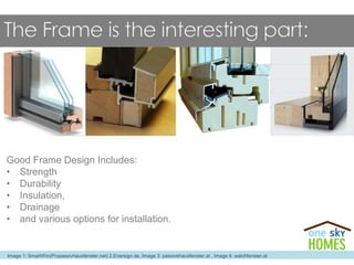 Image 1: SmartWin(Propassivhausfenster.net) 2.Enersign.de, Image 3: passivehausfenster.at , Image 4: walchfenster.at
Good Frame Design Includes:
• Strength
• Durability
• Insulation,
• Drainage
• and various options for installation.
 