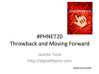 #PHNET20	
  
Throwback	
  and	
  Moving	
  Forward	
  
Jane;e	
  Toral	
  
h;p://digitalﬁlipino.com	
  
#DIGITALFILIPINO	
  
 