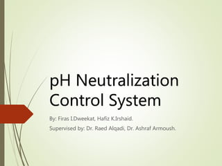 pH Neutralization
Control System
By: Firas I.Dweekat, Hafiz K.Irshaid.
Supervised by: Dr. Raed Alqadi, Dr. Ashraf Armoush.
 