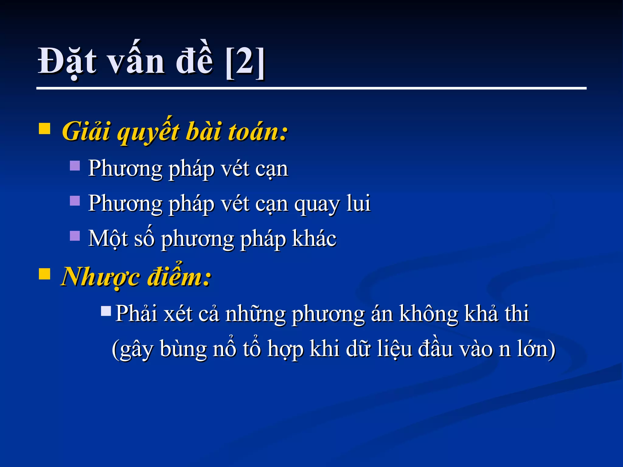 Đặt vấn đề [2] Giải quyết bài toán:   Phương pháp vét cạn Phương pháp vét cạn quay lui Một số phương pháp khác Nhược điểm: Phải xét cả những phương án không khả thi  (gây bùng nổ tổ hợp khi dữ liệu đầu vào n lớn) 