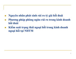 .
Nguyên nhân phát sinh rủi ro tỷ giá hối đoái
Phương pháp phòng ngừa rủi ro trong kinh doanh
hối đoái
ể ốKiểm soát trạng thái ngoại hối trong kinh doanh
ngoại hối tại NHTM
2
 