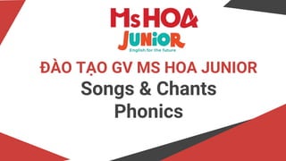 ĐÀO TẠO GV MS HOA JUNIOR
Songs & Chants
Phonics
 