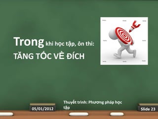 Trong khi học tập, ôn thi:
TĂNG TỐC VỀ ĐÍCH




                  Thuyết trình: Phƣơng pháp học
     05/01/2012   tập                             Slide 23
 