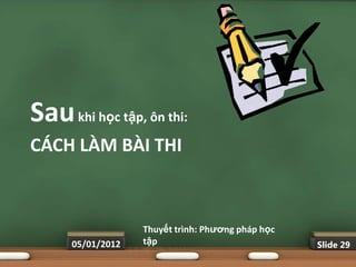 Sau khi học tập, ôn thi:
CÁCH LÀM BÀI THI



                   Thuyết trình: Phƣơng pháp học
      05/01/2012   tập                             Slide 29
 
