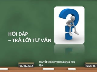 HỎI ĐÁP
– TRẢ LỜI TƢ VẤN


                 Thuyết trình: Phƣơng pháp học
    05/01/2012   tập                             Slide 36
 