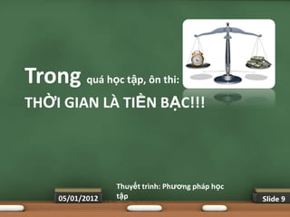 Trong quá học tập, ôn thi:
THỜI GIAN LÀ TIỀN BẠC!!!




                  Thuyết trình: Phƣơng pháp học
     05/01/2012   tập                             Slide 9
 