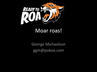 Moar	roas!	
George	Michaelson	
ggm@pobox.com	
 