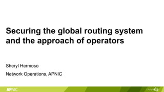 Securing the global routing system
and the approach of operators
Sheryl Hermoso
Network Operations, APNIC
1
 