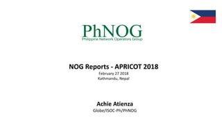 NOG Reports - APRICOT 2018
February 27 2018
Kathmandu, Nepal
Achie Atienza
Globe/ISOC-Ph/PhNOG
 