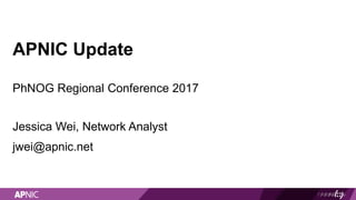 APNIC Update
PhNOG Regional Conference 2017
Jessica Wei, Network Analyst
jwei@apnic.net
 
