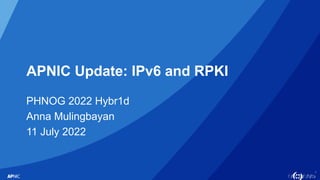 1
APNIC Update: IPv6 and RPKI
PHNOG 2022 Hybr1d
Anna Mulingbayan
11 July 2022
 