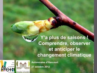 Y’a plus de saisons !
    Comprendre, observer
         et anticiper le
    changement climatique
Automnales d’Harcourt
27 octobre 2012
 