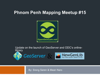 .
Update on the launch of GeoServer and ODC’s online-
library
Phnom Penh Mapping Meetup #15
By: Sreng Saren & Mean Naro
 