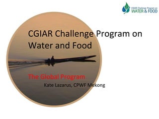 CGIAR Challenge Program on Water and Food The Global Program Kate Lazarus, CPWF Mekong 
