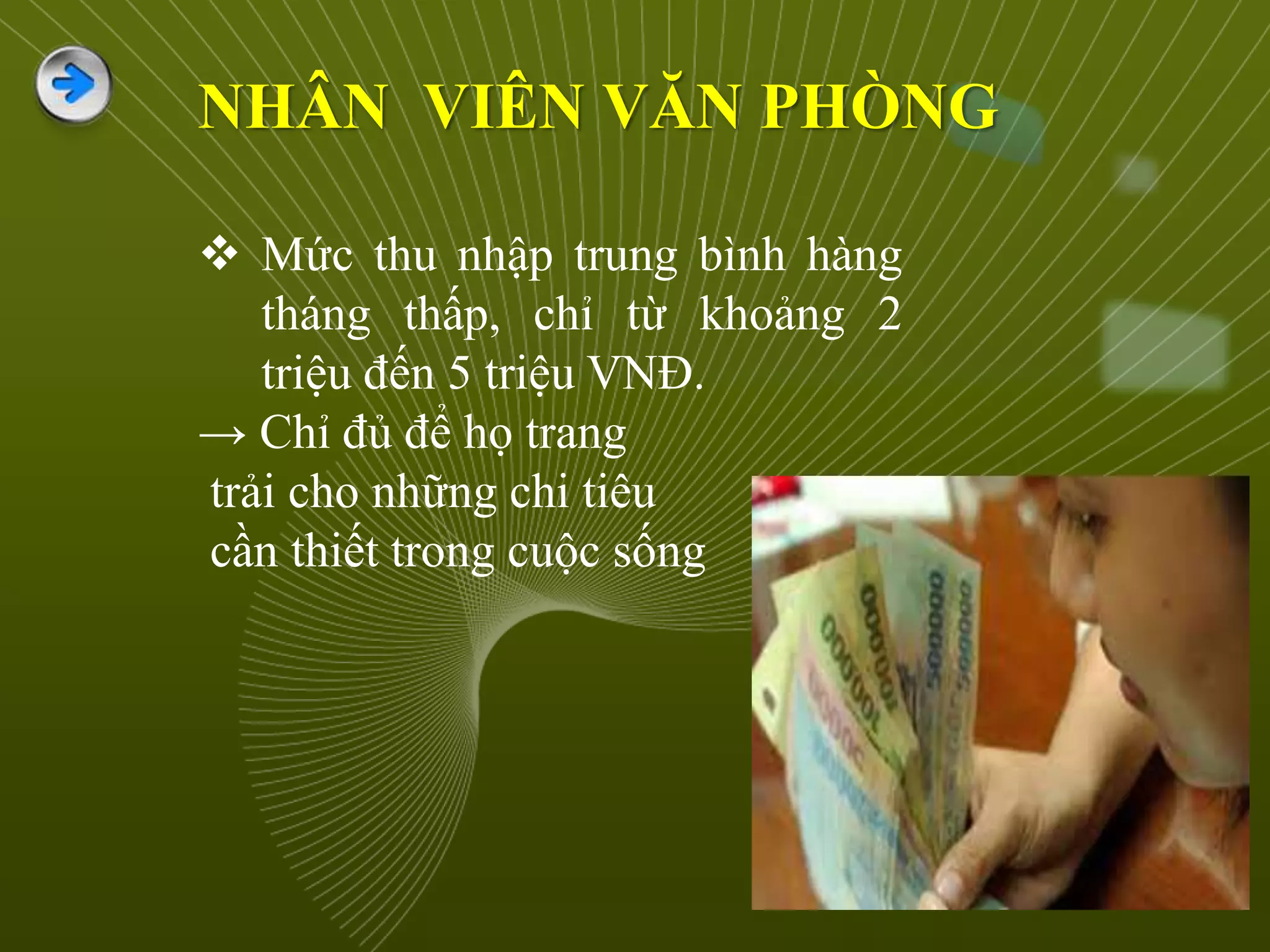  Mức thu nhập trung bình hàng
tháng thấp, chỉ từ khoảng 2
triệu đến 5 triệu VNĐ.
→ Chỉ đủ để họ trang
trải cho những chi tiêu
cần thiết trong cuộc sống
NHÂN VIÊN VĂN PHÒNG
 