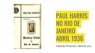 PAUL HARRIS
NO RIO DE
JANEIRO
ABRIL 1936
Eduardo Werneck • Abril de 2021
 