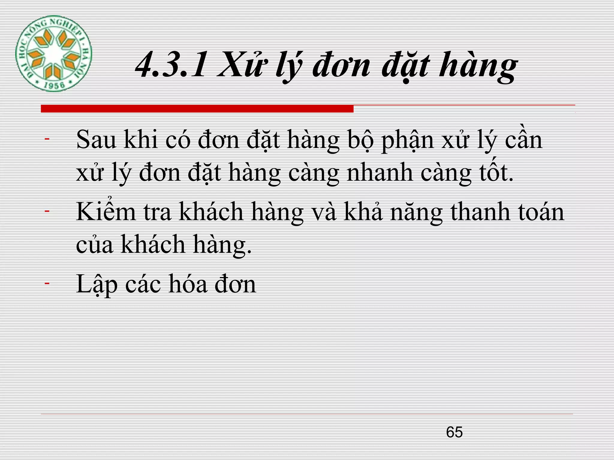 65
4.3.1 Xử lý đơn đặt hàng
- Sau khi có đơn đặt hàng bộ phận xử lý cần
xử lý đơn đặt hàng càng nhanh càng tốt.
- Kiểm tra khách hàng và khả năng thanh toán
của khách hàng.
- Lập các hóa đơn
 
