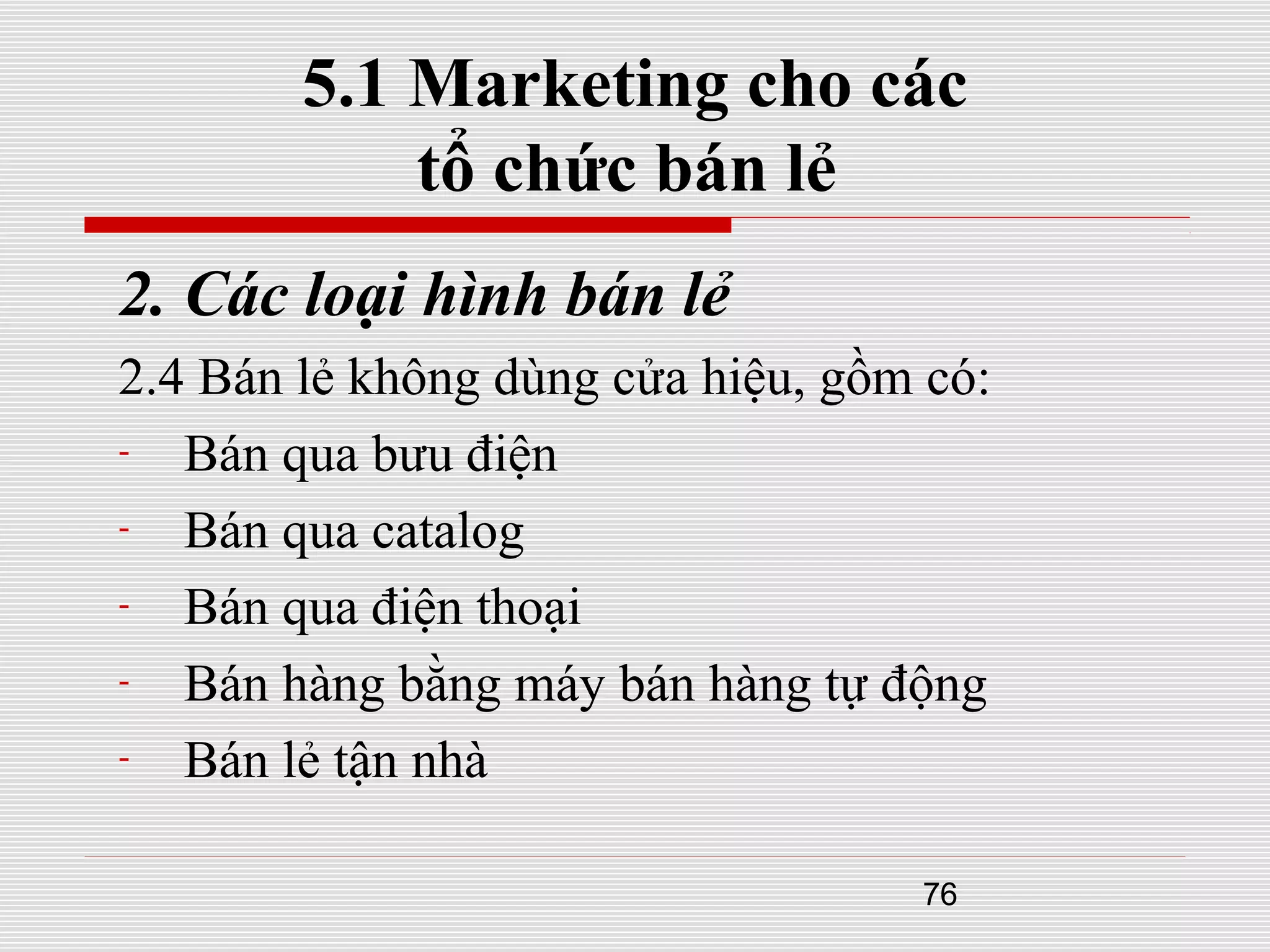 76
5.1 Marketing cho các
tổ chức bán lẻ
2. Các loại hình bán lẻ
2.4 Bán lẻ không dùng cửa hiệu, gồm có:
- Bán qua bưu điện
- Bán qua catalog
- Bán qua điện thoại
- Bán hàng bằng máy bán hàng tự động
- Bán lẻ tận nhà
 