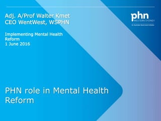 1
PHN role in Mental Health
Reform
Adj. A/Prof Walter Kmet
CEO WentWest, WSPHN
Implementing Mental Health
Reform
1 June 2016
 