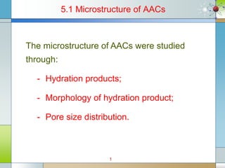 5.1 Microstructure of AACs
The microstructure of AACs were studied
through:
- Hydration products;
- Morphology of hydration product;
- Pore size distribution.
1
 