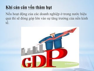 Khi cán cân vốn thâm hụt
Nếu hoạt động của các doanh nghiệp ở trong nước hiệu
quả thì sẽ đóng góp lớn vào sự tăng trưởng của nền kinh
tế.

 